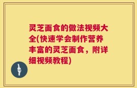 灵芝面食的做法视频大全(快速学会制作营养丰富的灵芝面食，附详细视频教程)