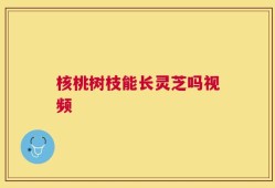 核桃树枝能长灵芝吗视频