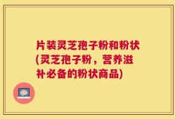 片装灵芝孢子粉和粉状(灵芝孢子粉，营养滋补必备的粉状商品)