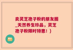 卖灵芝孢子粉的朋友圈_天然养生珍品，灵芝孢子粉限时特惠！)