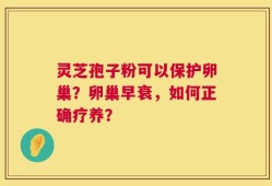 灵芝孢子粉可以保护卵巢？卵巢早衰，如何正确疗养？