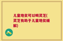 儿童地贫可以喝灵芝(灵芝有助于儿童地贫缓解)