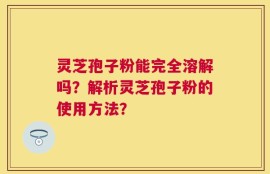 灵芝孢子粉能完全溶解吗？解析灵芝孢子粉的使用方法？