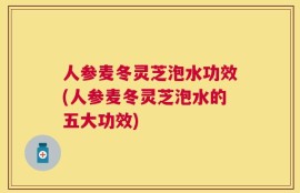 人参麦冬灵芝泡水功效(人参麦冬灵芝泡水的五大功效)
