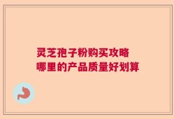 灵芝孢子粉购买攻略 哪里的产品质量好划算