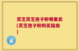 灵芝灵芝孢子粉哪里卖(灵芝孢子粉购买指南)