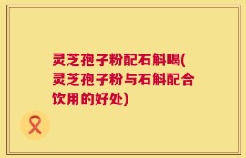 灵芝孢子粉配石斛喝(灵芝孢子粉与石斛配合饮用的好处)