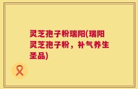 灵芝孢子粉瑞阳(瑞阳灵芝孢子粉，补气养生圣品)