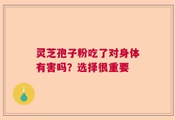 灵芝孢子粉吃了对身体有害吗？选择很重要