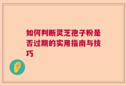 如何判断灵芝孢子粉是否过期的实用指南与技巧
