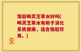 饭后喝灵芝草水好吗(喝灵芝草水有助于消化系统健康，适合饭后饮用。)