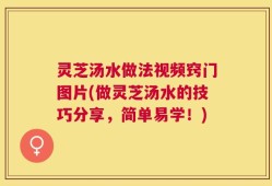 灵芝汤水做法视频窍门图片(做灵芝汤水的技巧分享，简单易学！)