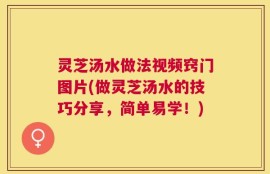 灵芝汤水做法视频窍门图片(做灵芝汤水的技巧分享，简单易学！)