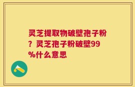 灵芝提取物破壁孢子粉？灵芝孢子粉破壁99%什么意思