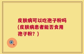 皮肤病可以吃孢子粉吗(皮肤病患者能否食用孢子粉？)