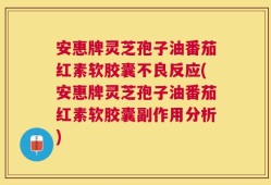 安惠牌灵芝孢子油番茄红素软胶囊不良反应(安惠牌灵芝孢子油番茄红素软胶囊副作用分析)