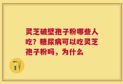 灵芝破壁孢子粉哪些人吃？糖尿病可以吃灵芝孢子粉吗，为什么