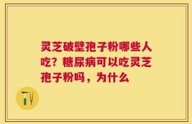 灵芝破壁孢子粉哪些人吃？糖尿病可以吃灵芝孢子粉吗，为什么