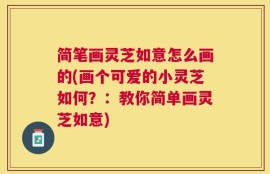 简笔画灵芝如意怎么画的(画个可爱的小灵芝如何？：教你简单画灵芝如意)