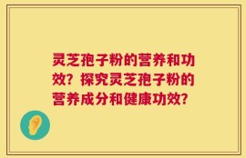 灵芝孢子粉的营养和功效？探究灵芝孢子粉的营养成分和健康功效？