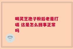 喝灵芝孢子粉后老是打嗝 这是怎么回事正常吗