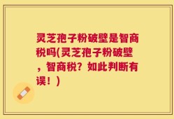 灵芝孢子粉破壁是智商税吗(灵芝孢子粉破壁，智商税？如此判断有误！)