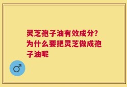 灵芝孢子油有效成分？为什么要把灵芝做成孢子油呢