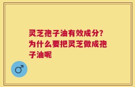 灵芝孢子油有效成分？为什么要把灵芝做成孢子油呢