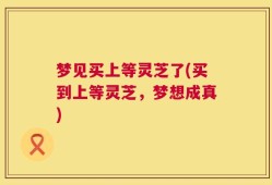 梦见买上等灵芝了(买到上等灵芝，梦想成真)