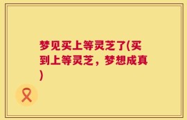 梦见买上等灵芝了(买到上等灵芝，梦想成真)