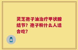 灵芝孢子油治疗甲状腺结节？孢子粉什么人适合吃？