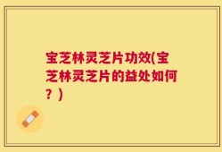 宝芝林灵芝片功效(宝芝林灵芝片的益处如何？)