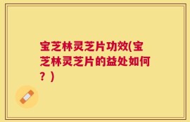宝芝林灵芝片功效(宝芝林灵芝片的益处如何？)