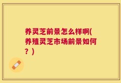 养灵芝前景怎么样啊(养殖灵芝市场前景如何？)