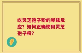 吃灵芝孢子粉的晕眩反应？如何正确使用灵芝孢子粉？