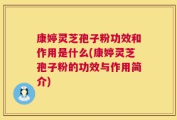 康婷灵芝孢子粉功效和作用是什么(康婷灵芝孢子粉的功效与作用简介)