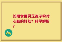 长期食用灵芝孢子粉对心脏的好处？科学解析？