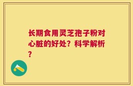 长期食用灵芝孢子粉对心脏的好处？科学解析？