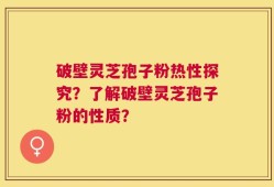 破壁灵芝孢子粉热性探究？了解破壁灵芝孢子粉的性质？
