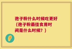 孢子粉什么时候吃更好 (孢子粉最佳食用时间是什么时候？)