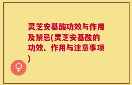灵芝安基酸功效与作用及禁忌(灵芝安基酸的功效、作用与注意事项)