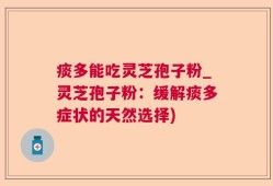 痰多能吃灵芝孢子粉_灵芝孢子粉：缓解痰多症状的天然选择)