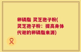 卵磷脂 灵芝孢子粉(灵芝孢子粉：提高身体代谢的卵磷脂来源)