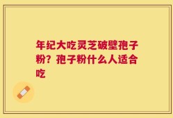 年纪大吃灵芝破壁孢子粉？孢子粉什么人适合吃