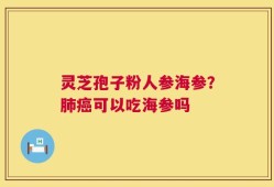 灵芝孢子粉人参海参？肺癌可以吃海参吗