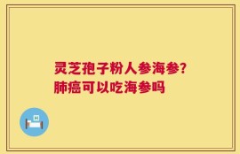 灵芝孢子粉人参海参？肺癌可以吃海参吗