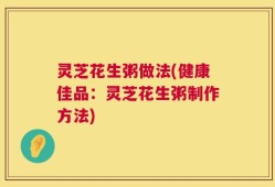 灵芝花生粥做法(健康佳品：灵芝花生粥制作方法)