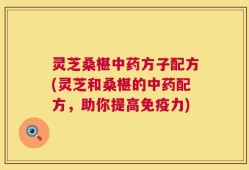 灵芝桑椹中药方子配方(灵芝和桑椹的中药配方，助你提高免疫力)