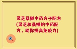 灵芝桑椹中药方子配方(灵芝和桑椹的中药配方，助你提高免疫力)