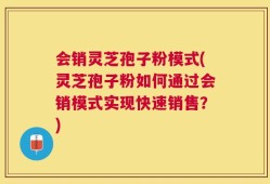 会销灵芝孢子粉模式(灵芝孢子粉如何通过会销模式实现快速销售？)